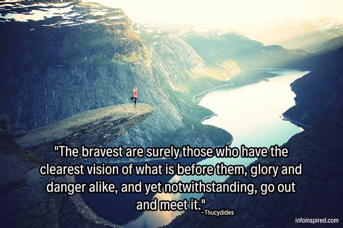 The bravest are surely those who have the clearest vision of what is before them